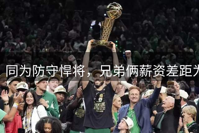 同为防守悍将，兄弟俩薪资差距为何如此悬殊？